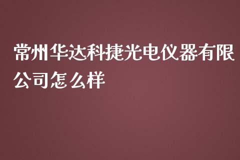 常州华达科捷光电仪器有限公司怎么样_https://m.sdyuehang.cn_恒指直播_第1张
