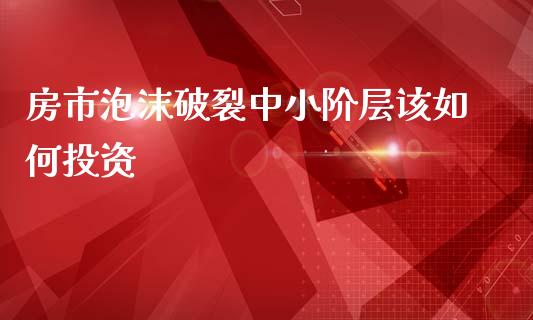 房市泡沫破裂中小阶层该如何投资_https://m.sdyuehang.cn_纳指直播喊单_第1张