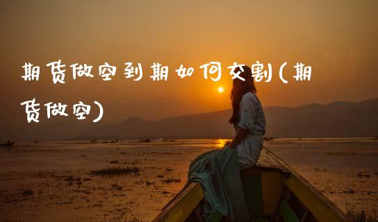 期货做空到期如何交割(期货做空)_https://m.sdyuehang.cn_纳指直播喊单_第1张
