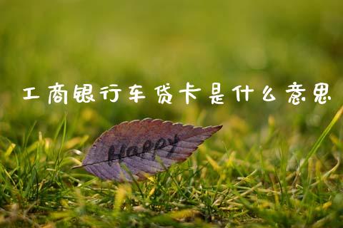 工商银行车贷卡是什么意思_https://m.sdyuehang.cn_德指直播室_第1张
