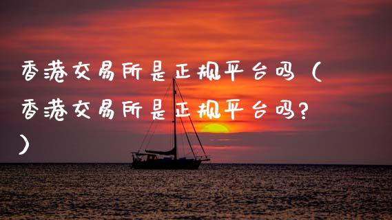 香港交易所是正规平台吗（香港交易所是正规平台吗?）_https://m.sdyuehang.cn_国际期货恒指直播间_第1张