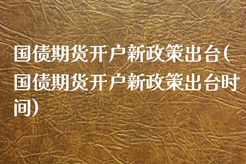 国债期货开户新政策出台(国债期货开户新政策出台时间)_https://m.sdyuehang.cn_国际期货恒指直播间_第1张