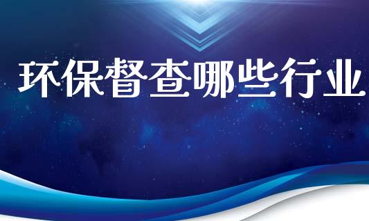 环保督查哪些行业_https://m.sdyuehang.cn_国际期货恒指直播间_第1张
