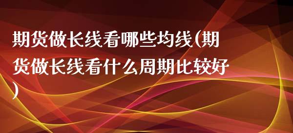 期货做长线看哪些均线(期货做长线看什么周期比较好)_https://m.sdyuehang.cn_恒指直播_第1张