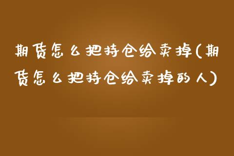 期货怎么把持仓给卖掉(期货怎么把持仓给卖掉的人)_https://m.sdyuehang.cn_恒指直播_第1张