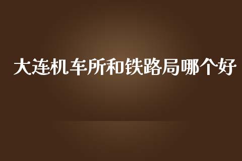 大连机车所和铁路局哪个好_https://m.sdyuehang.cn_德指直播室_第1张