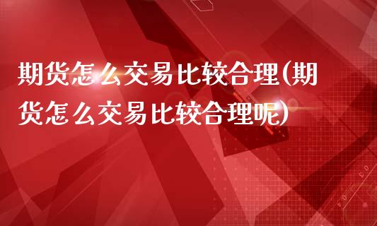 期货怎么交易比较合理(期货怎么交易比较合理呢)_https://m.sdyuehang.cn_纳指直播喊单_第1张