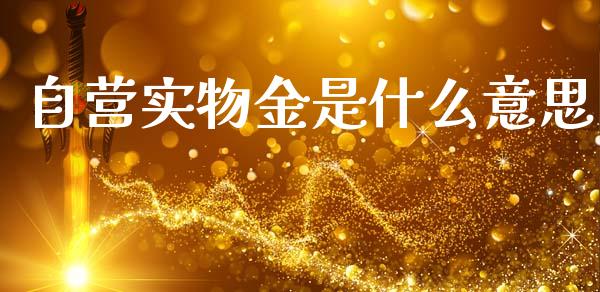 自营实物金是什么意思_https://m.sdyuehang.cn_德指直播室_第1张
