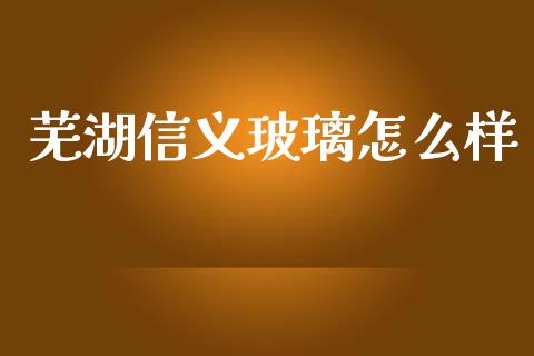芜湖信义玻璃怎么样_https://m.sdyuehang.cn_恒指直播_第1张