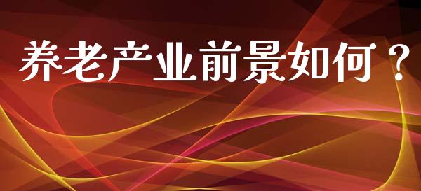 养老产业前景如何？_https://m.sdyuehang.cn_德指直播室_第1张