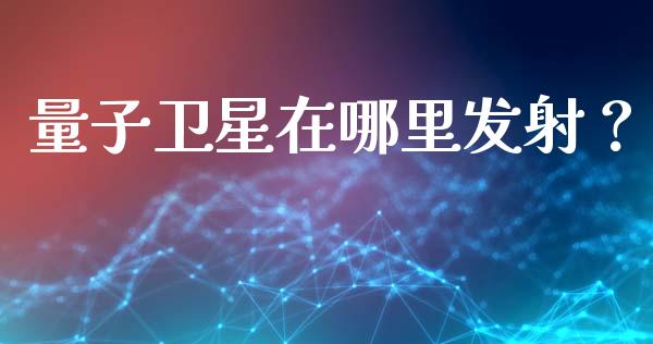 量子卫星在哪里发射？_https://m.sdyuehang.cn_国际期货恒指直播间_第1张