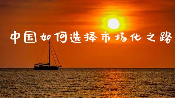 中国如何选择市场化之路_https://m.sdyuehang.cn_纳指直播喊单_第1张