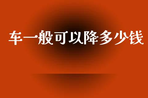 车一般可以降多少钱_https://m.sdyuehang.cn_德指直播室_第1张