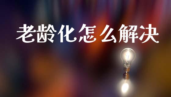 老龄化怎么解决_https://m.sdyuehang.cn_纳指直播喊单_第1张