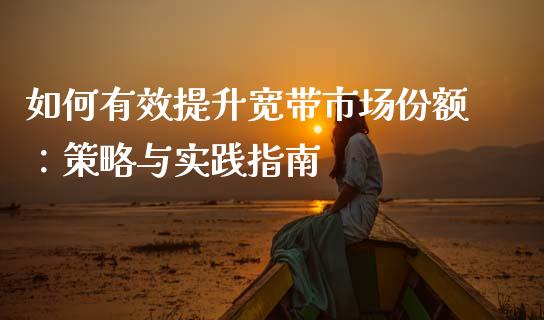 如何有效提升宽带市场份额：策略与实践指南_https://m.sdyuehang.cn_德指直播室_第1张