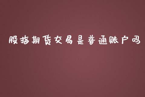 股指期货交易是普通账户吗_https://m.sdyuehang.cn_纳指直播喊单_第1张