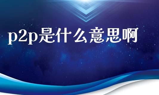 p2p是什么意思啊_https://m.sdyuehang.cn_恒指直播_第1张