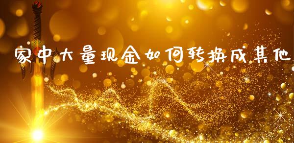 家中大量现金如何转换成其他_https://m.sdyuehang.cn_恒指直播_第1张
