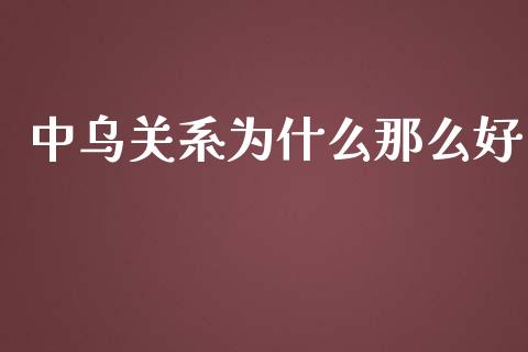 中乌关系为什么那么好_https://m.sdyuehang.cn_国际期货恒指直播间_第1张