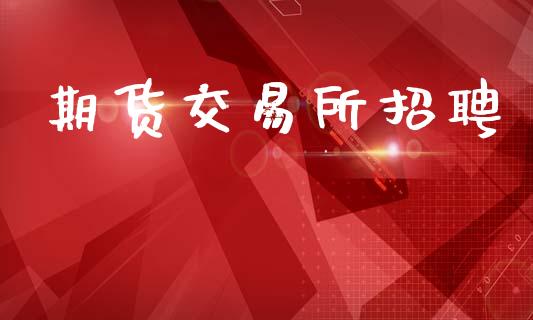 期货交易所招聘_https://m.sdyuehang.cn_纳指直播喊单_第1张