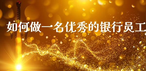 如何做一名优秀的银行员工_https://m.sdyuehang.cn_恒指直播_第1张