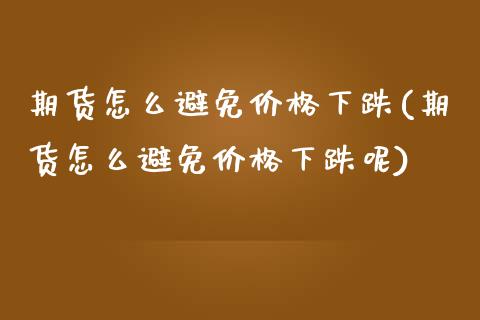 期货怎么避免价格下跌(期货怎么避免价格下跌呢)_https://m.sdyuehang.cn_德指直播室_第1张