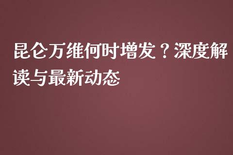 昆仑万维何时增发？深度解读与最新动态_https://m.sdyuehang.cn_恒指直播_第1张