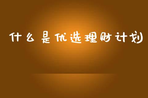 什么是优选理财计划_https://m.sdyuehang.cn_纳指直播喊单_第1张