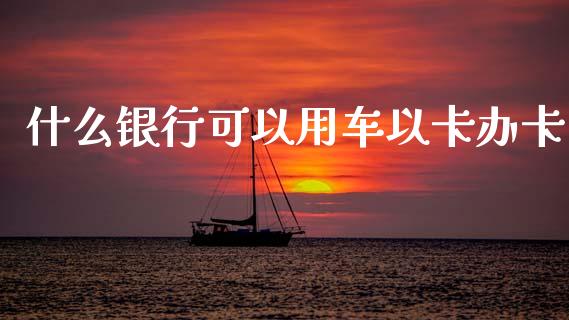 什么银行可以用车以卡办卡_https://m.sdyuehang.cn_国际期货恒指直播间_第1张
