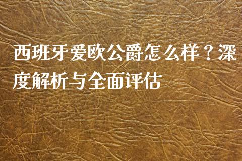 西班牙爱欧公爵怎么样？深度解析与全面评估_https://m.sdyuehang.cn_国际期货恒指直播间_第1张