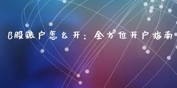 B股账户怎么开：全方位开户指南_https://m.sdyuehang.cn_德指直播室_第1张