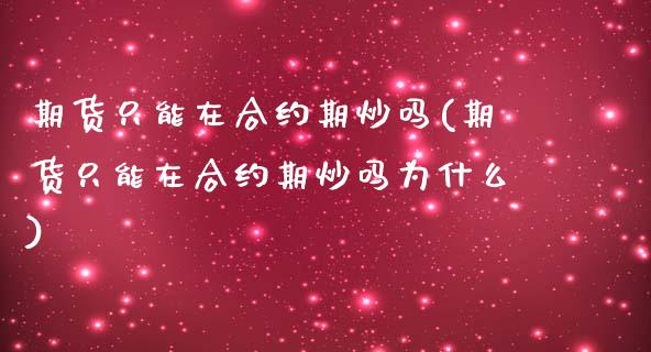 期货只能在合约期炒吗(期货只能在合约期炒吗为什么)_https://m.sdyuehang.cn_纳指直播喊单_第1张