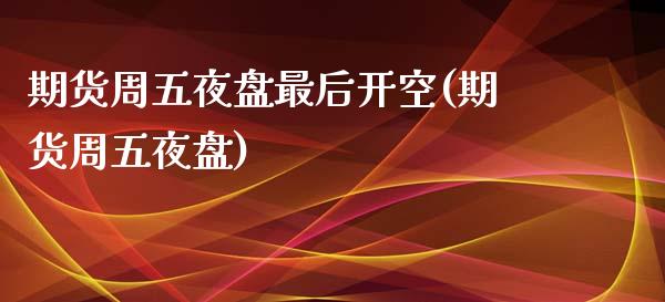 期货周五夜盘最后开空(期货周五夜盘)_https://m.sdyuehang.cn_德指直播室_第1张