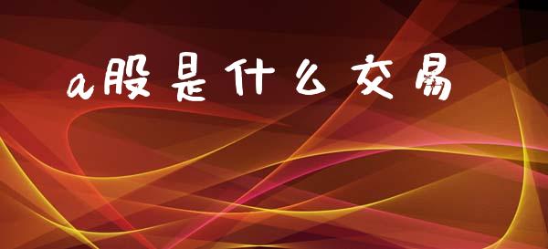 a股是什么交易_https://m.sdyuehang.cn_德指直播室_第1张