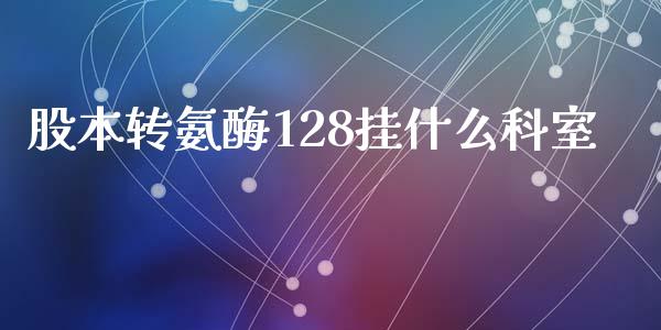 股本转氨酶128挂什么科室_https://m.sdyuehang.cn_德指直播室_第1张