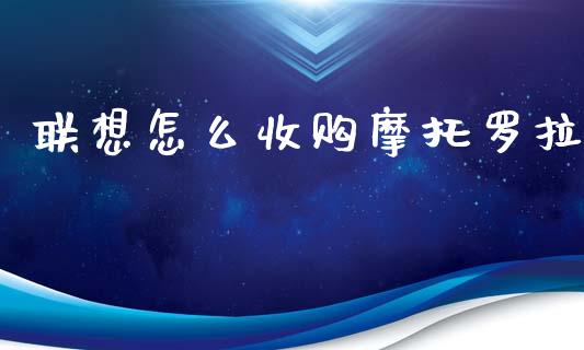 联想怎么收购摩托罗拉_https://m.sdyuehang.cn_恒指直播_第1张
