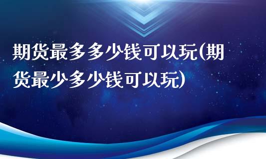 期货最多多少钱可以玩(期货最少多少钱可以玩)_https://m.sdyuehang.cn_国际期货恒指直播间_第1张