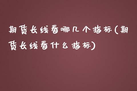 期货长线看哪几个指标(期货长线看什么指标)_https://m.sdyuehang.cn_德指直播室_第1张