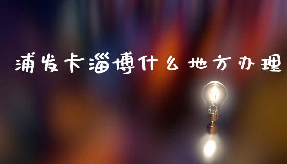 浦发卡淄博什么地方办理_https://m.sdyuehang.cn_纳指直播喊单_第1张