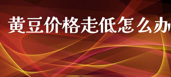 黄豆价格走低怎么办_https://m.sdyuehang.cn_国际期货恒指直播间_第1张