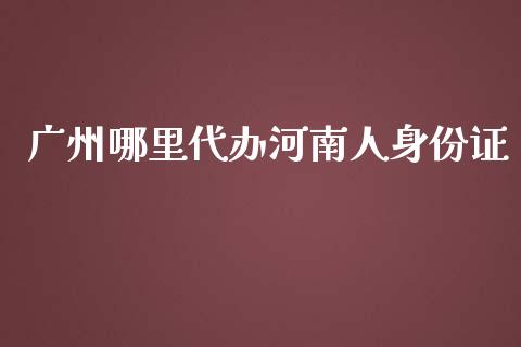 广州哪里代办河南人身份证_https://m.sdyuehang.cn_恒指直播_第1张