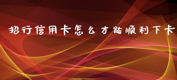 招行信用卡怎么才能顺利下卡_https://m.sdyuehang.cn_德指直播室_第1张