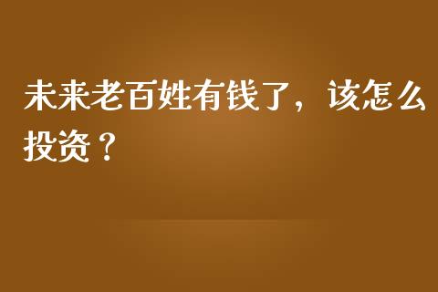 未来老百姓有钱了，该怎么投资？_https://m.sdyuehang.cn_国际期货恒指直播间_第1张