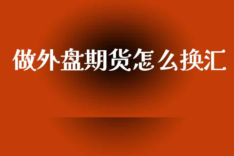 做外盘期货怎么换汇_https://m.sdyuehang.cn_德指直播室_第1张