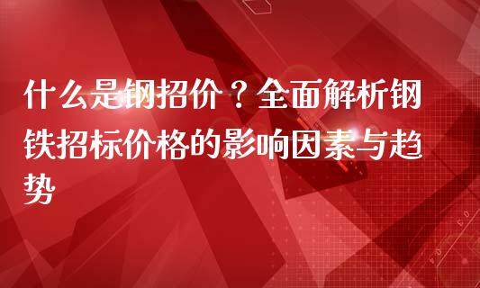 什么是钢招价？全面解析钢铁招标价格的影响因素与趋势_https://m.sdyuehang.cn_恒指直播_第1张