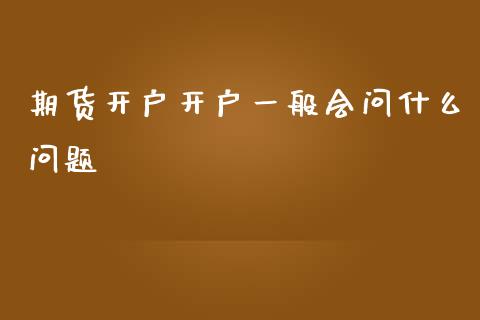 期货开户开户一般会问什么问题_https://m.sdyuehang.cn_德指直播室_第1张