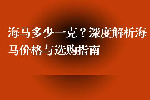 海马多少一克？深度解析海马价格与选购指南_https://m.sdyuehang.cn_恒指直播_第1张