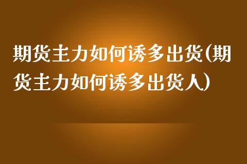 期货主力如何诱多出货(期货主力如何诱多出货人)_https://m.sdyuehang.cn_国际期货恒指直播间_第1张