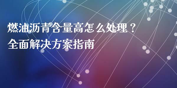 燃油沥青含量高怎么处理？全面解决方案指南_https://m.sdyuehang.cn_恒指直播_第1张