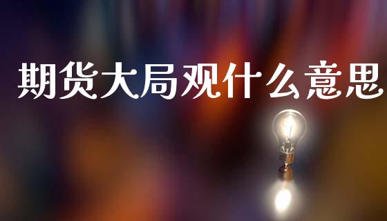 期货大局观什么意思_https://m.sdyuehang.cn_纳指直播喊单_第1张